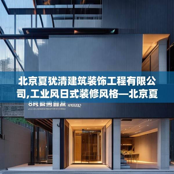 北京夏犹清建筑装饰工程有限公司,工业风日式装修风格—北京夏犹清建筑装饰工程有限公司361.a237b238c241fgy.248jhhj