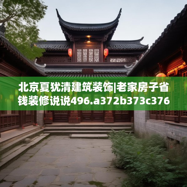 北京夏犹清建筑装饰|老家房子省钱装修说说496.a372b373c376fgy.383sdA