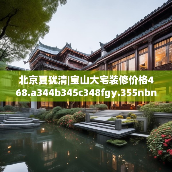 北京夏犹清|宝山大宅装修价格468.a344b345c348fgy.355nbn