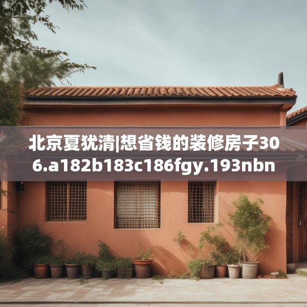 北京夏犹清|想省钱的装修房子306.a182b183c186fgy.193nbn