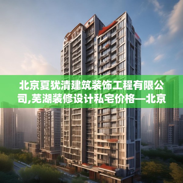北京夏犹清建筑装饰工程有限公司,芜湖装修设计私宅价格—北京夏犹清建筑装饰工程有限公司264.a140b141c144fgy.151lkjl