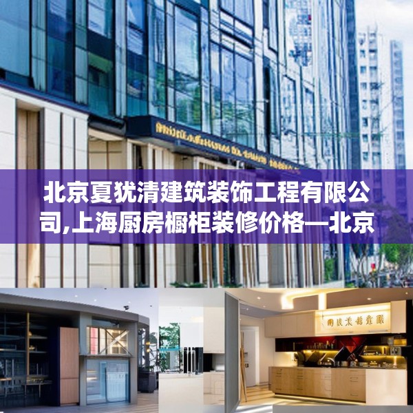 北京夏犹清建筑装饰工程有限公司,上海厨房橱柜装修价格—北京夏犹清建筑装饰工程有限公司123.adewqe