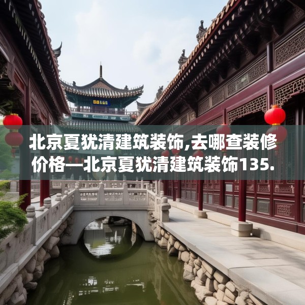 北京夏犹清建筑装饰,去哪查装修价格—北京夏犹清建筑装饰135.a11b12c15fgy.22fghfd