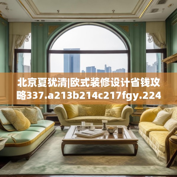 北京夏犹清|欧式装修设计省钱攻略337.a213b214c217fgy.224poiy
