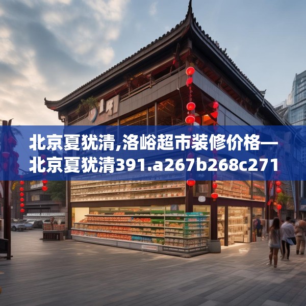 北京夏犹清,洛峪超市装修价格—北京夏犹清391.a267b268c271fgy.278poiy
