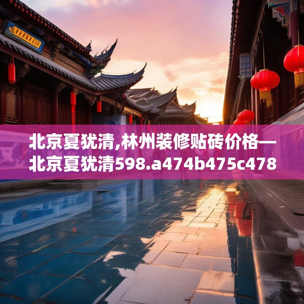 北京夏犹清,林州装修贴砖价格—北京夏犹清598.a474b475c478fgy.485htyj
