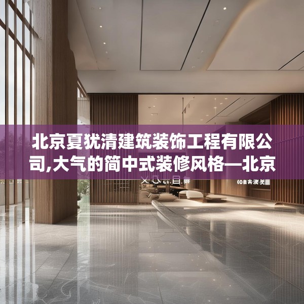 北京夏犹清建筑装饰工程有限公司,大气的简中式装修风格—北京夏犹清建筑装饰工程有限公司270.a146b147c150fgy.157nbn