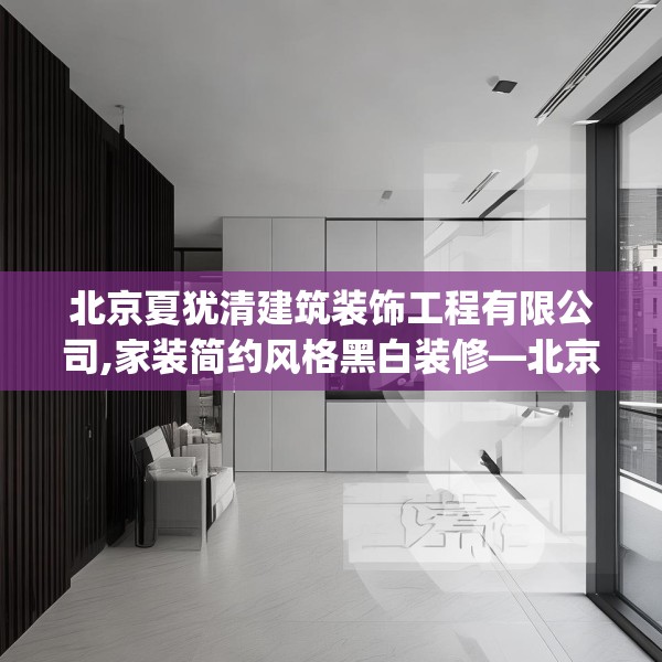 北京夏犹清建筑装饰工程有限公司,家装简约风格黑白装修—北京夏犹清建筑装饰工程有限公司525.a401b402c405fgy.412uyk