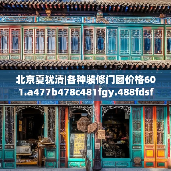 北京夏犹清|各种装修门窗价格601.a477b478c481fgy.488fdsfds