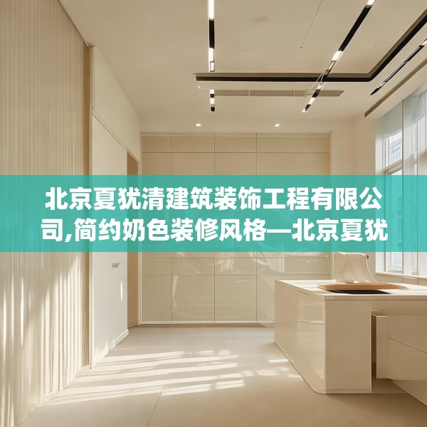北京夏犹清建筑装饰工程有限公司,简约奶色装修风格—北京夏犹清建筑装饰工程有限公司454.a330b331c334fgy.341htyj