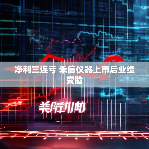 净利三连亏 禾信仪器上市后业绩变脸