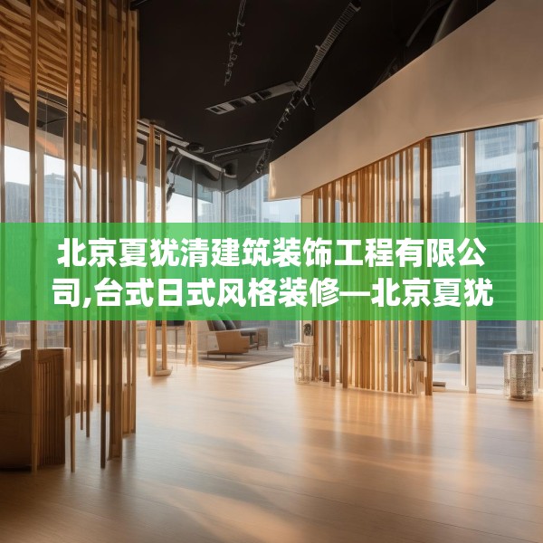 北京夏犹清建筑装饰工程有限公司,台式日式风格装修—北京夏犹清建筑装饰工程有限公司390.a266b267c270fgy.277lkjl
