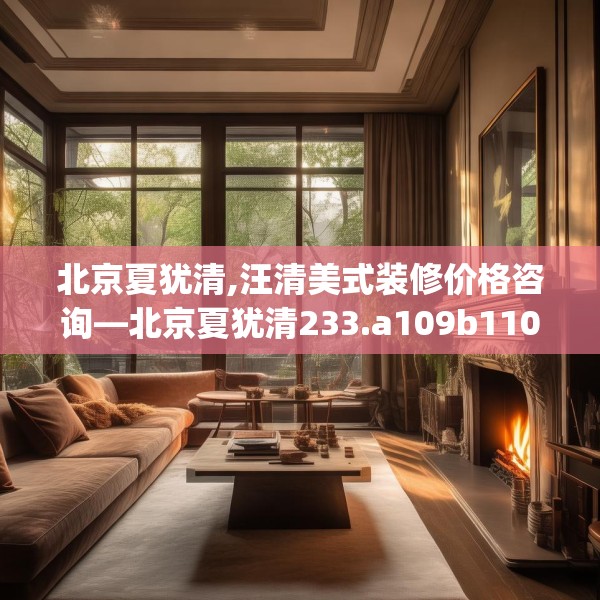 北京夏犹清,汪清美式装修价格咨询—北京夏犹清233.a109b110c113fgy.120bnbn