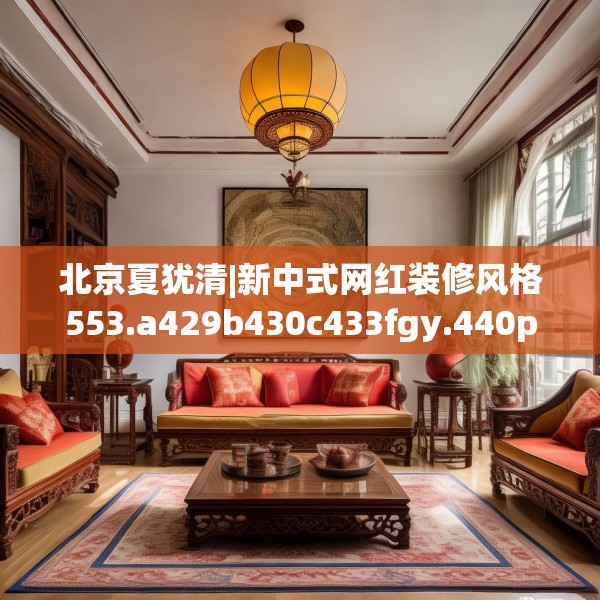 北京夏犹清|新中式网红装修风格553.a429b430c433fgy.440poiy