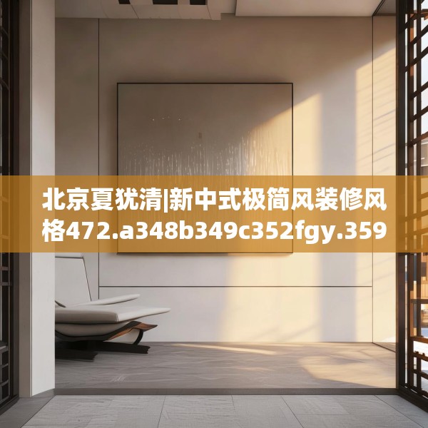 北京夏犹清|新中式极简风装修风格472.a348b349c352fgy.359htyj
