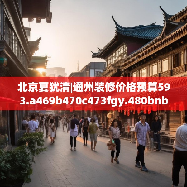 北京夏犹清|通州装修价格预算593.a469b470c473fgy.480bnbn