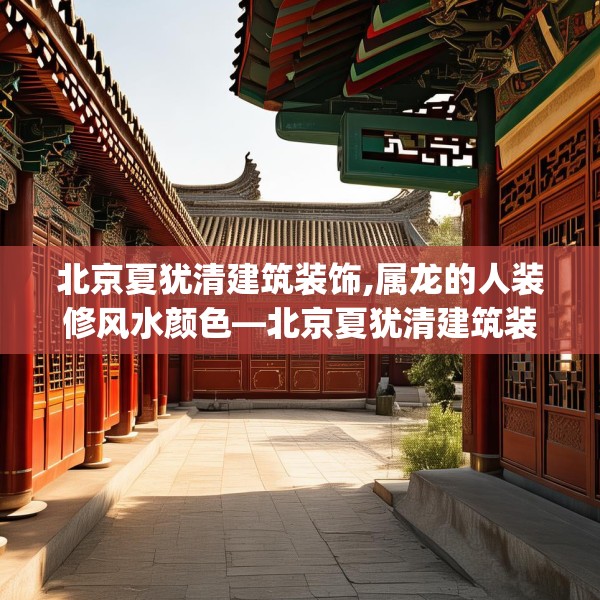 北京夏犹清建筑装饰,属龙的人装修风水颜色—北京夏犹清建筑装饰271.a147b148c151fgy.158jhhj