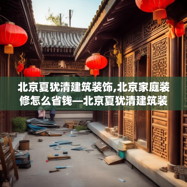 北京夏犹清建筑装饰,北京家庭装修怎么省钱—北京夏犹清建筑装饰496.a372b373c376fgy.383sdA