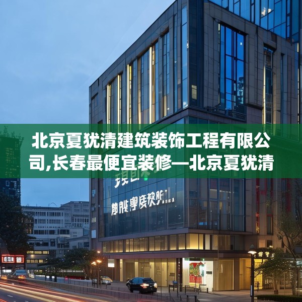 北京夏犹清建筑装饰工程有限公司,长春最便宜装修—北京夏犹清建筑装饰工程有限公司257.a133b134c137fgy.144fds