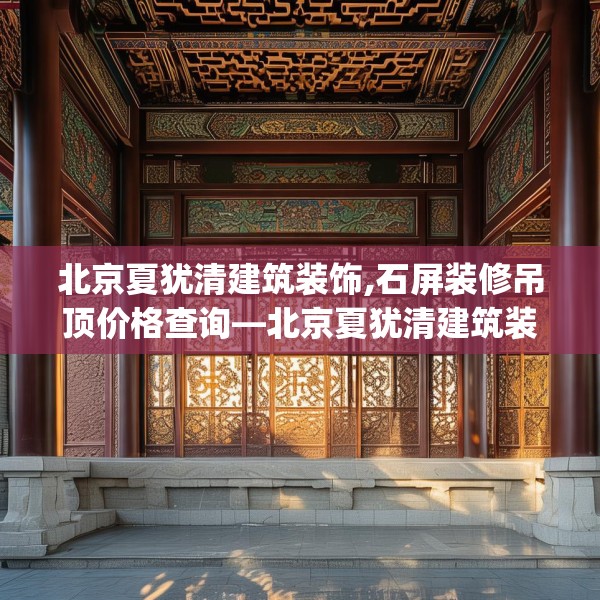北京夏犹清建筑装饰,石屏装修吊顶价格查询—北京夏犹清建筑装饰348.a224b225c228fgy.235dsfds
