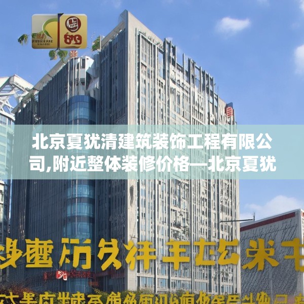 北京夏犹清建筑装饰工程有限公司,附近整体装修价格—北京夏犹清建筑装饰工程有限公司170.a46b47c50fgy.57wew