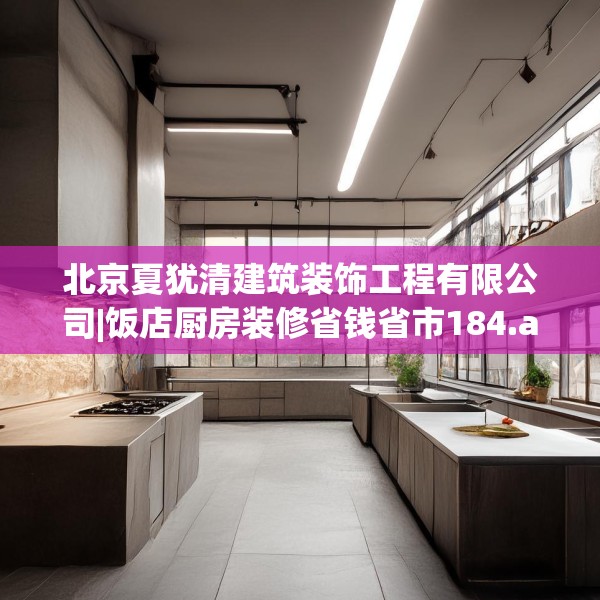 北京夏犹清建筑装饰工程有限公司|饭店厨房装修省钱省市184.a60b61c64fgy.71htyj