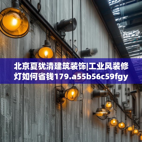 北京夏犹清建筑装饰|工业风装修灯如何省钱179.a55b56c59fgy.66bnbn