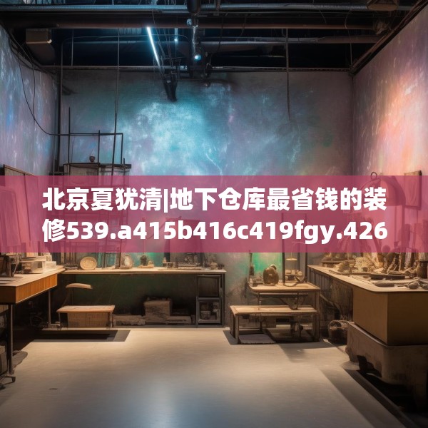 北京夏犹清|地下仓库最省钱的装修539.a415b416c419fgy.426bnbn