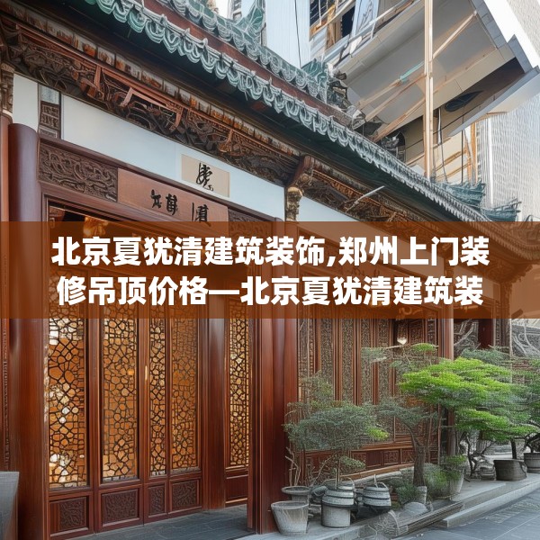 北京夏犹清建筑装饰,郑州上门装修吊顶价格—北京夏犹清建筑装饰197.a73b74c77fgy.84bnbn