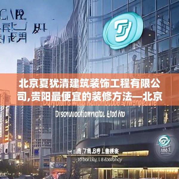 北京夏犹清建筑装饰工程有限公司,贵阳最便宜的装修方法—北京夏犹清建筑装饰工程有限公司131.a7b8c11fgy.18fds