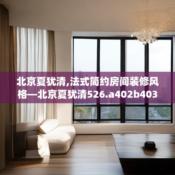 北京夏犹清,法式简约房间装修风格—北京夏犹清526.a402b403c406fgy.413htyj