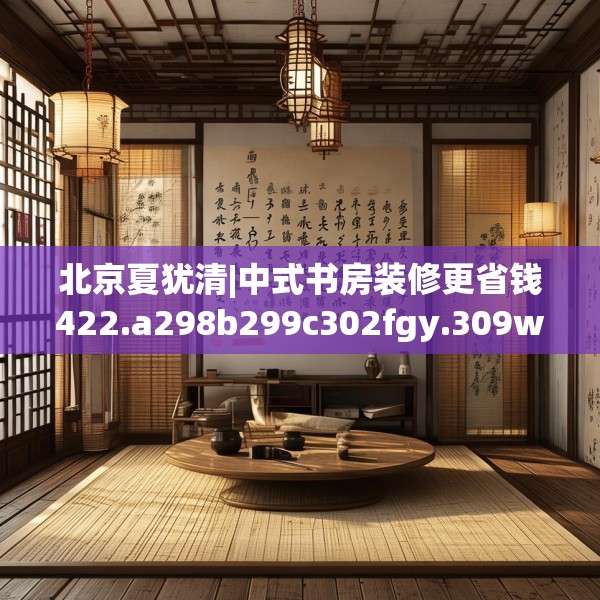 北京夏犹清|中式书房装修更省钱422.a298b299c302fgy.309wew