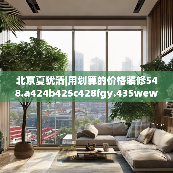 北京夏犹清|用划算的价格装修548.a424b425c428fgy.435wew