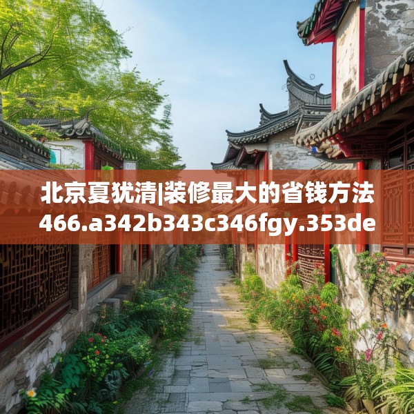 北京夏犹清|装修最大的省钱方法466.a342b343c346fgy.353dewqe