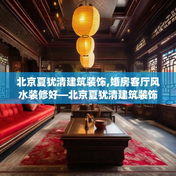 北京夏犹清建筑装饰,婚房客厅风水装修好—北京夏犹清建筑装饰535.a411b412c415fgy.422poiy