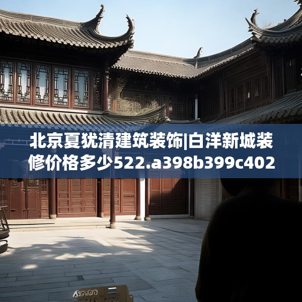 北京夏犹清建筑装饰|白洋新城装修价格多少522.a398b399c402fgy.409nbn