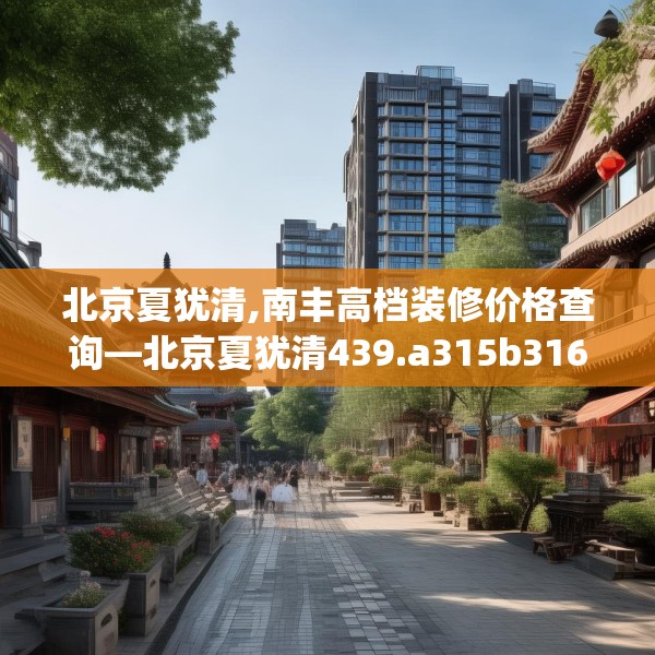北京夏犹清,南丰高档装修价格查询—北京夏犹清439.a315b316c319fgy.326fdsfds