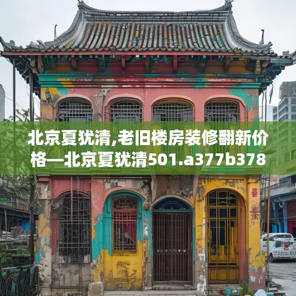 北京夏犹清,老旧楼房装修翻新价格—北京夏犹清501.a377b378c381fgy.388fhsg
