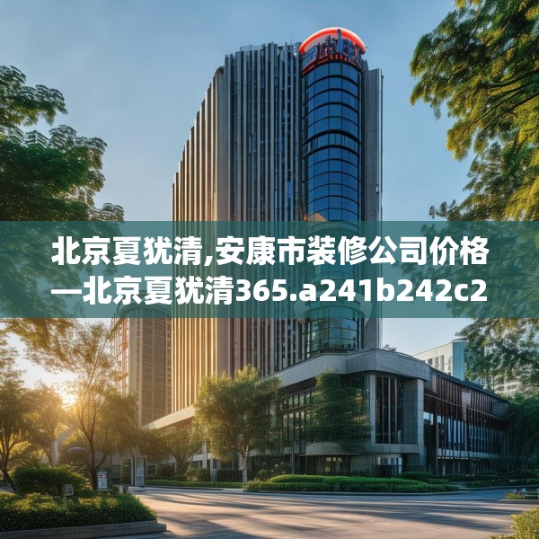北京夏犹清,安康市装修公司价格—北京夏犹清365.a241b242c245fgy.252fds