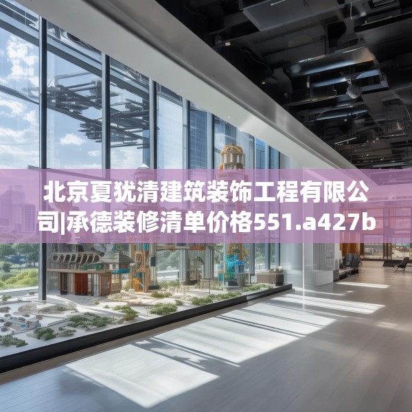 北京夏犹清建筑装饰工程有限公司|承德装修清单价格551.a427b428c431fgy.438cvcx