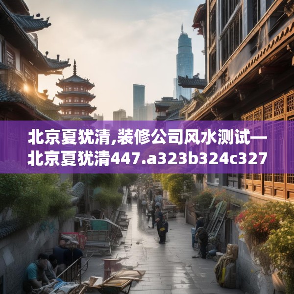 北京夏犹清,装修公司风水测试—北京夏犹清447.a323b324c327fgy.334fhsg