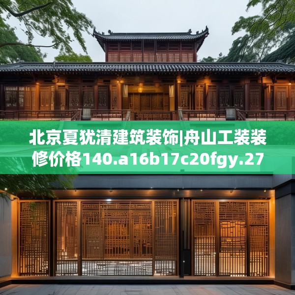 北京夏犹清建筑装饰|舟山工装装修价格140.a16b17c20fgy.27xczxv