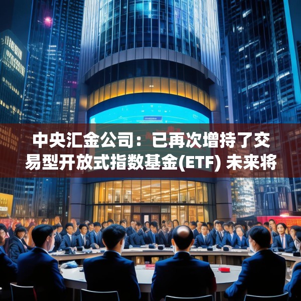 中央汇金公司：已再次增持了交易型开放式指数基金(ETF) 未来将继续增持 坚决维护资本市场平稳运行