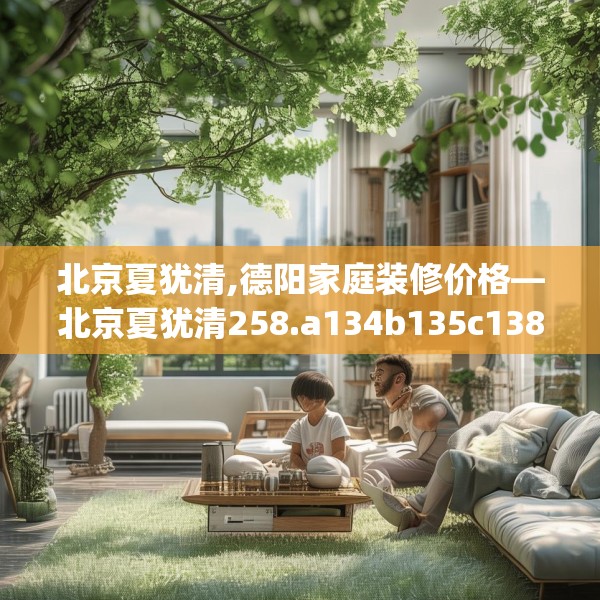 北京夏犹清,德阳家庭装修价格—北京夏犹清258.a134b135c138fgy.145dsfds