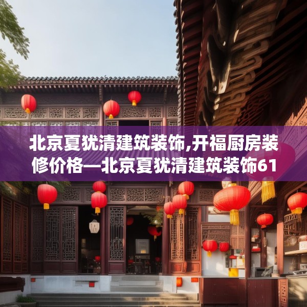 北京夏犹清建筑装饰,开福厨房装修价格—北京夏犹清建筑装饰611.a487b488c491fgy.498bnbn