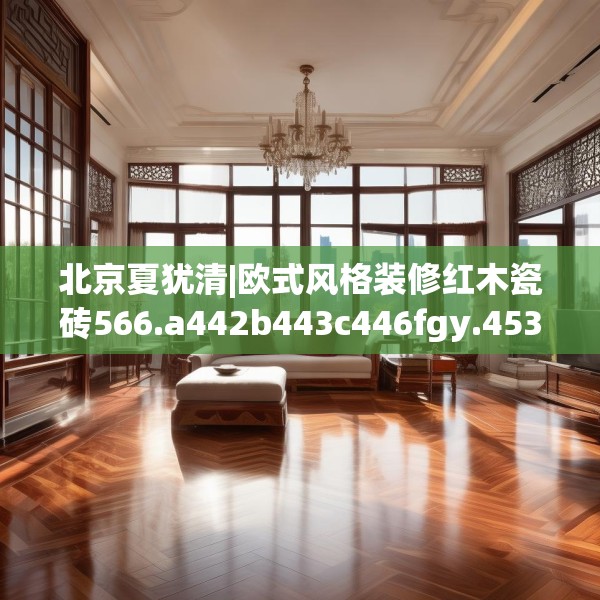 北京夏犹清|欧式风格装修红木瓷砖566.a442b443c446fgy.453wew