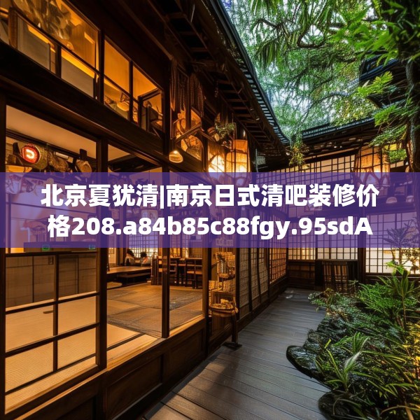 北京夏犹清|南京日式清吧装修价格208.a84b85c88fgy.95sdA