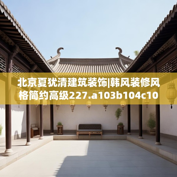 北京夏犹清建筑装饰|韩风装修风格简约高级227.a103b104c107fgy.114cvcx