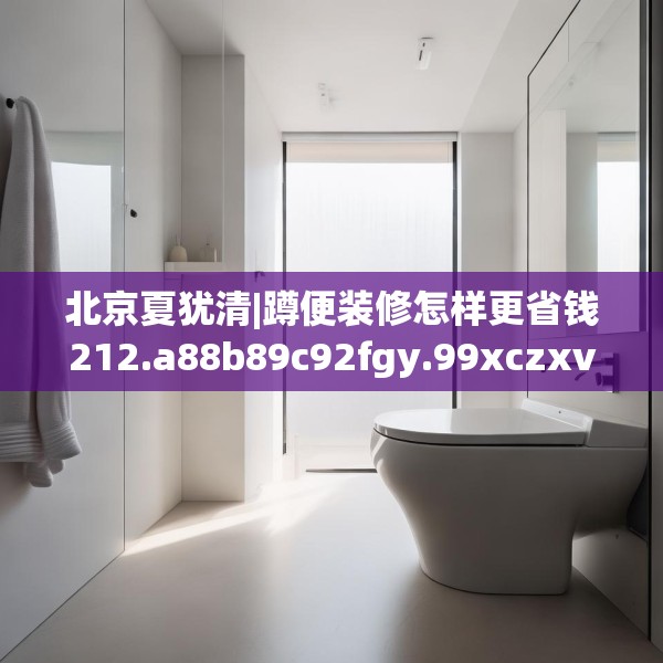 北京夏犹清|蹲便装修怎样更省钱212.a88b89c92fgy.99xczxv