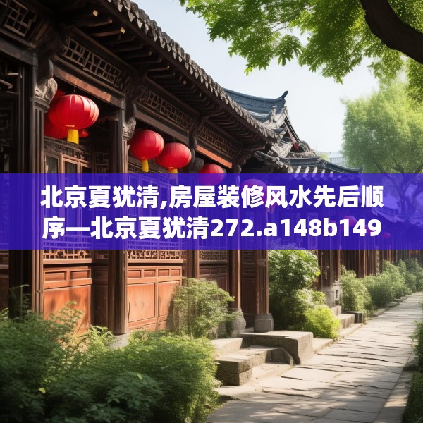 北京夏犹清,房屋装修风水先后顺序—北京夏犹清272.a148b149c152fgy.15976676